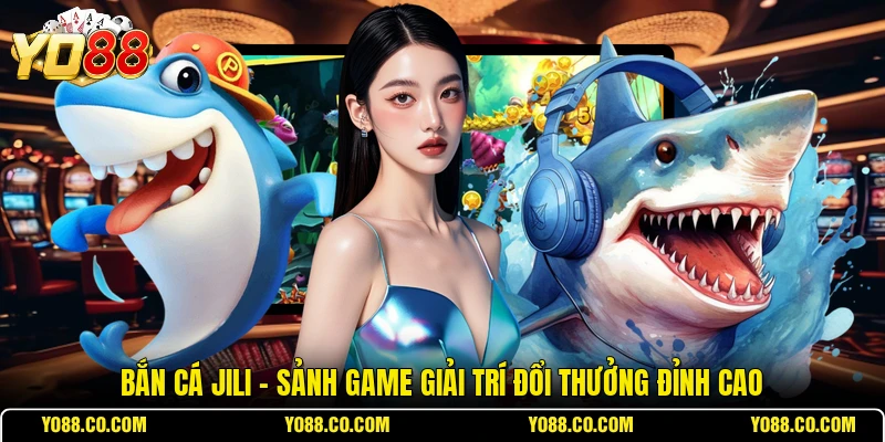 Bắn Cá Jili - Sảnh Game Giải Trí Đổi Thưởng Đỉnh Cao